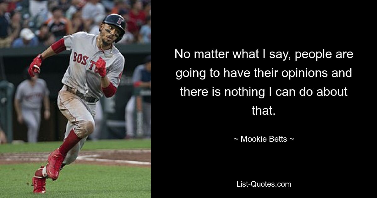 No matter what I say, people are going to have their opinions and there is nothing I can do about that. — © Mookie Betts