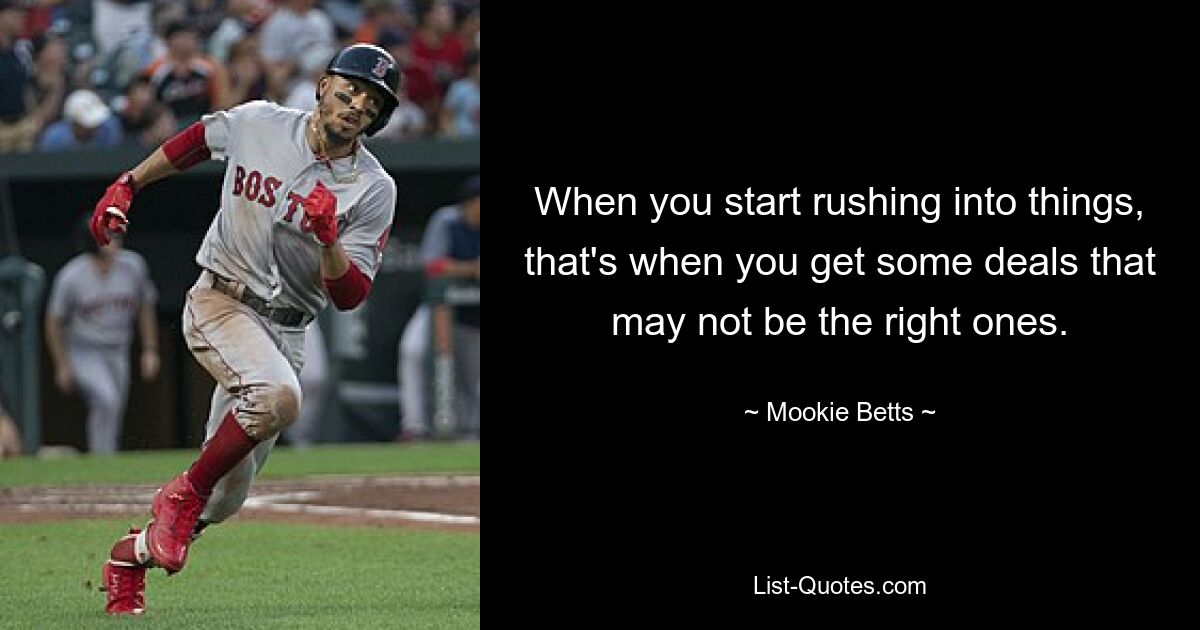 When you start rushing into things, that's when you get some deals that may not be the right ones. — © Mookie Betts