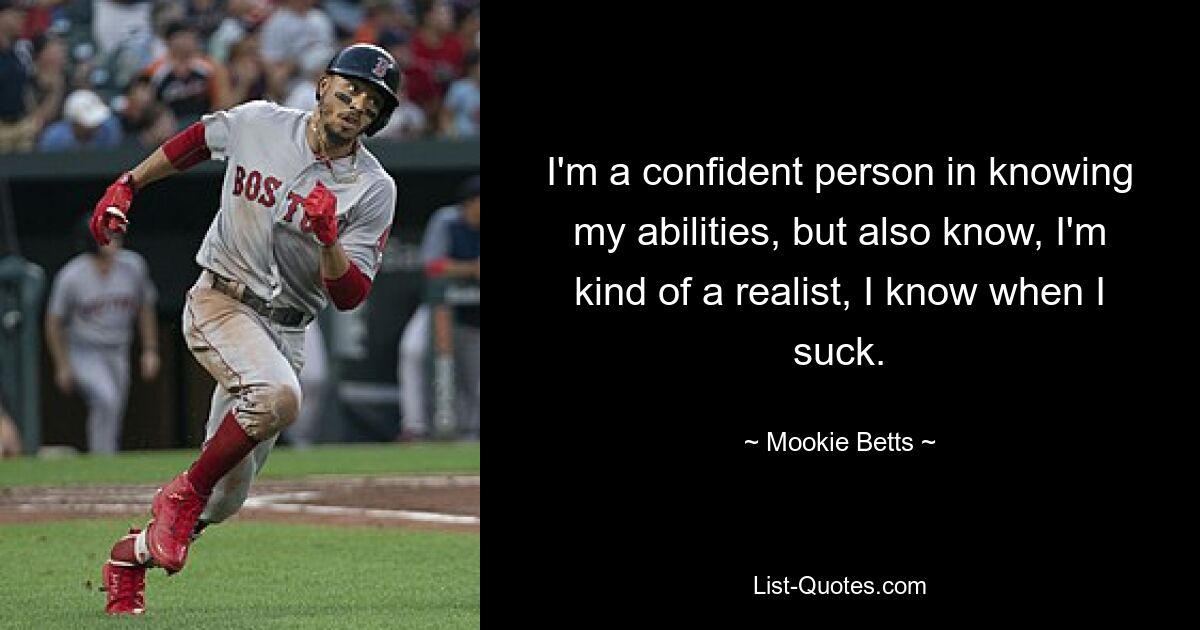 I'm a confident person in knowing my abilities, but also know, I'm kind of a realist, I know when I suck. — © Mookie Betts