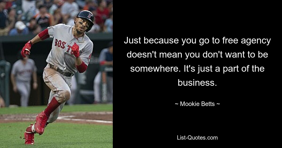 Just because you go to free agency doesn't mean you don't want to be somewhere. It's just a part of the business. — © Mookie Betts