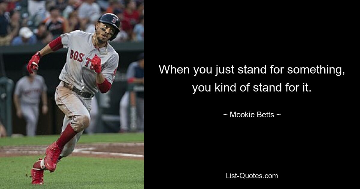 When you just stand for something, you kind of stand for it. — © Mookie Betts