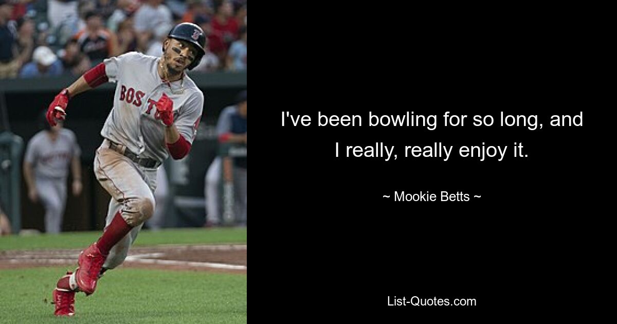 I've been bowling for so long, and I really, really enjoy it. — © Mookie Betts