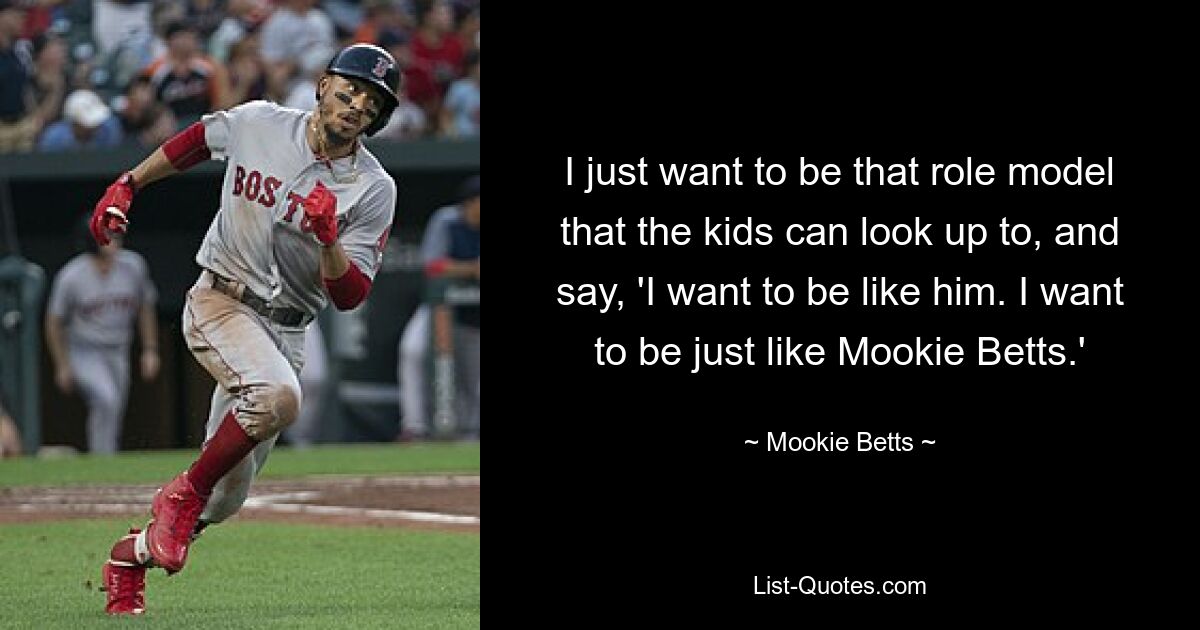 I just want to be that role model that the kids can look up to, and say, 'I want to be like him. I want to be just like Mookie Betts.' — © Mookie Betts