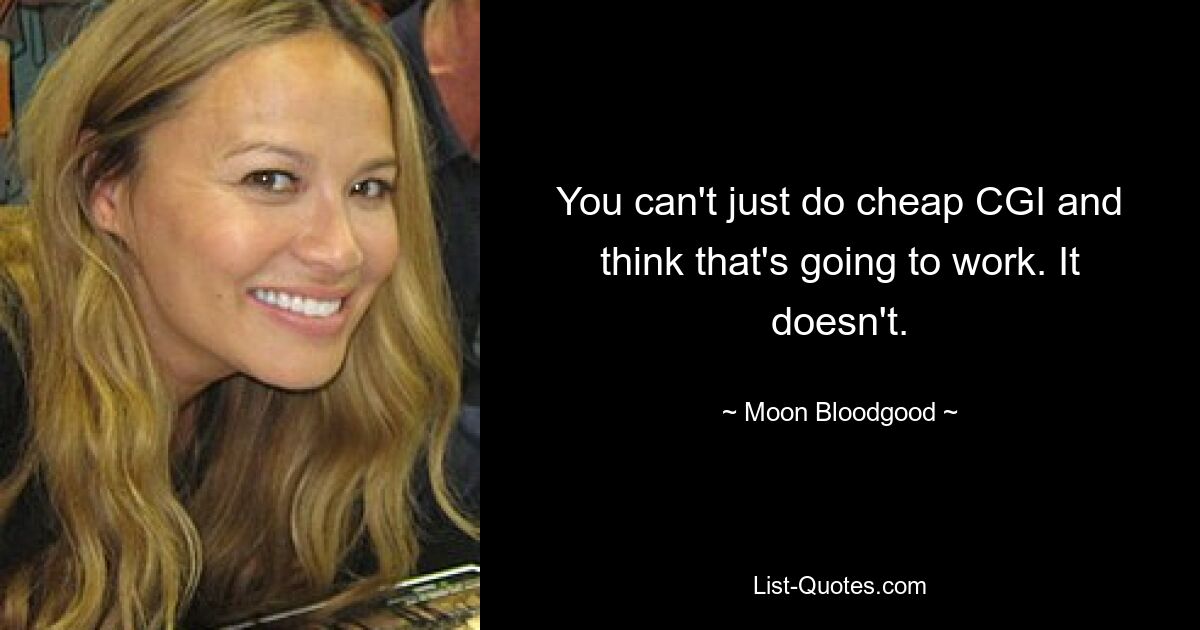 You can't just do cheap CGI and think that's going to work. It doesn't. — © Moon Bloodgood