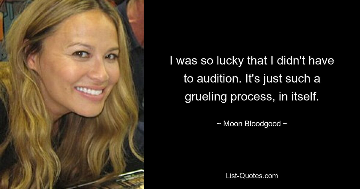 I was so lucky that I didn't have to audition. It's just such a grueling process, in itself. — © Moon Bloodgood