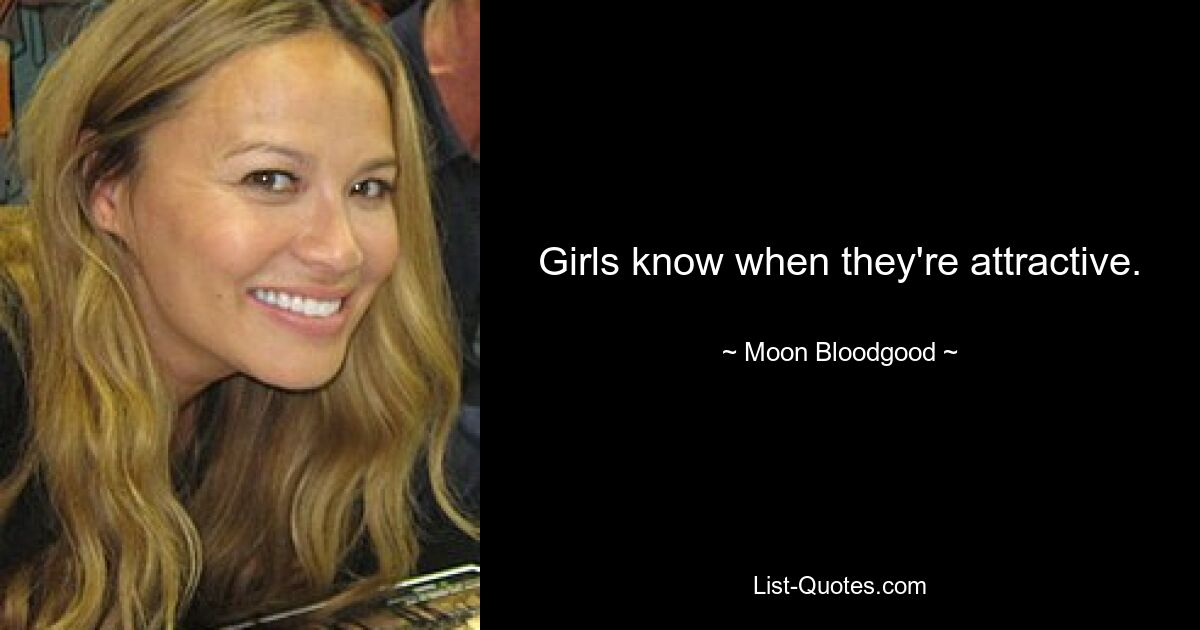 Girls know when they're attractive. — © Moon Bloodgood