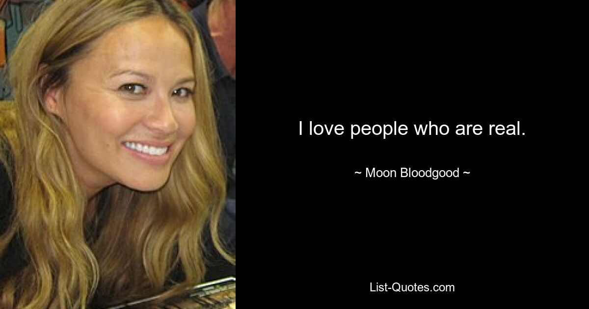 I love people who are real. — © Moon Bloodgood