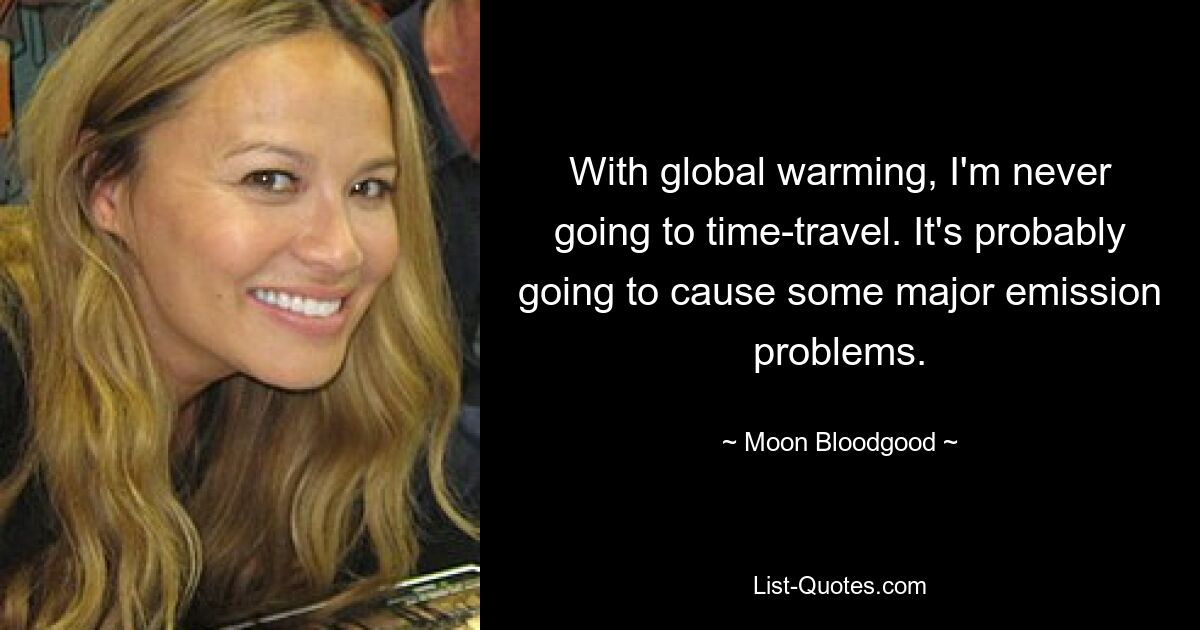 With global warming, I'm never going to time-travel. It's probably going to cause some major emission problems. — © Moon Bloodgood