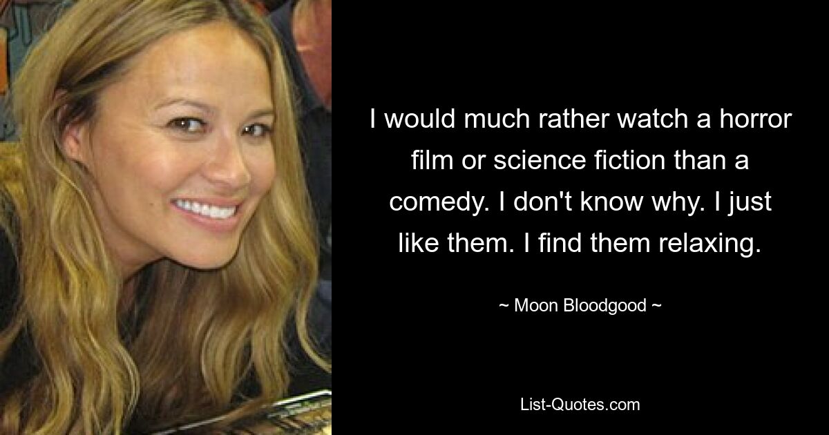 I would much rather watch a horror film or science fiction than a comedy. I don't know why. I just like them. I find them relaxing. — © Moon Bloodgood