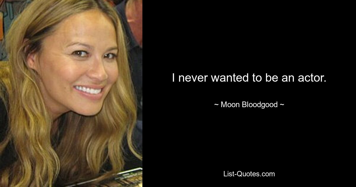 I never wanted to be an actor. — © Moon Bloodgood