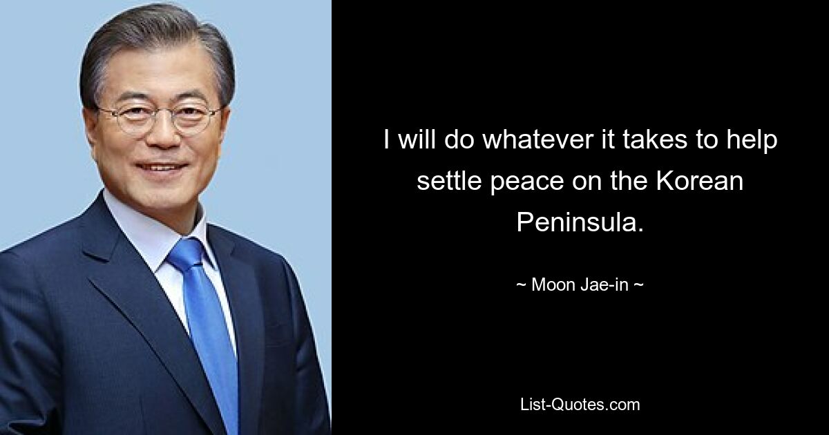 I will do whatever it takes to help settle peace on the Korean Peninsula. — © Moon Jae-in