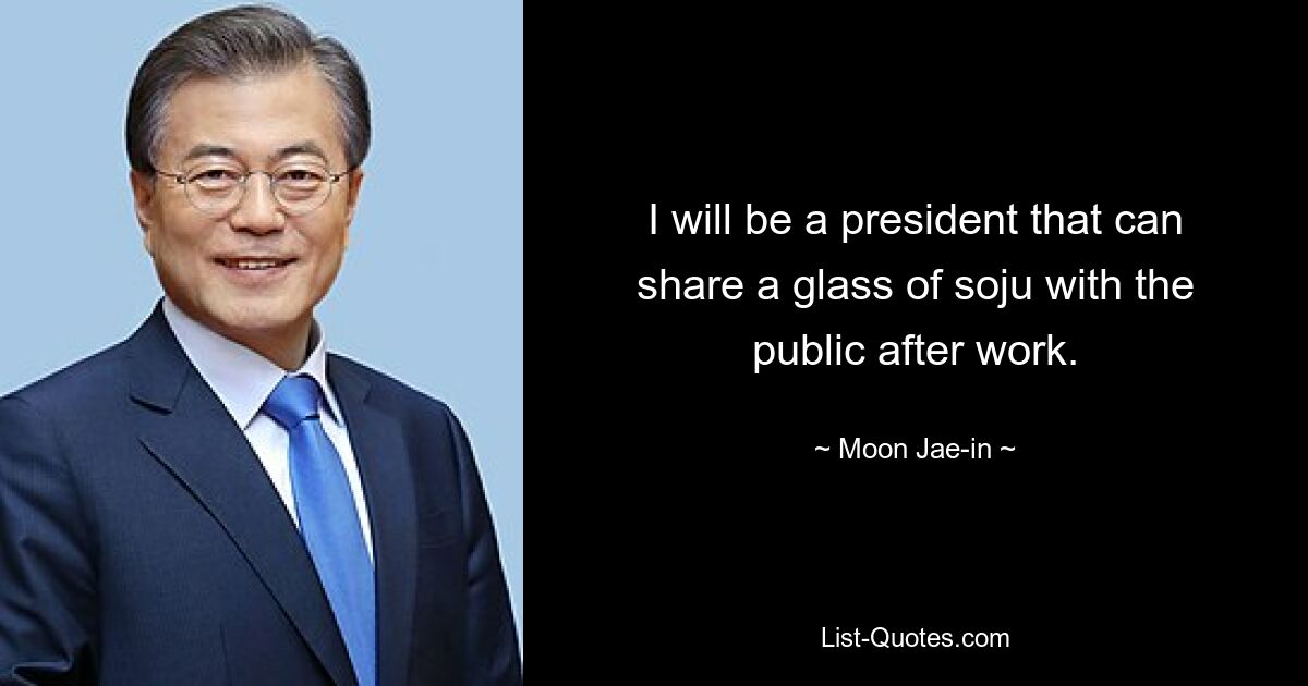 I will be a president that can share a glass of soju with the public after work. — © Moon Jae-in