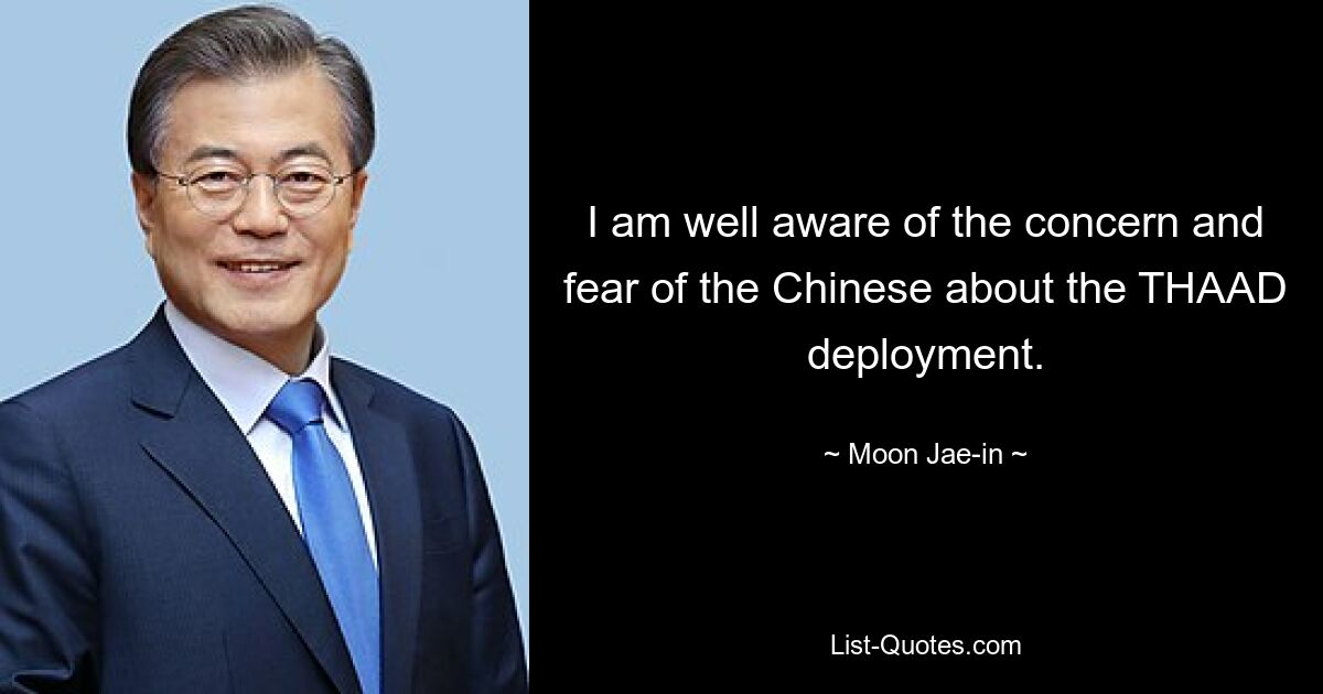 I am well aware of the concern and fear of the Chinese about the THAAD deployment. — © Moon Jae-in