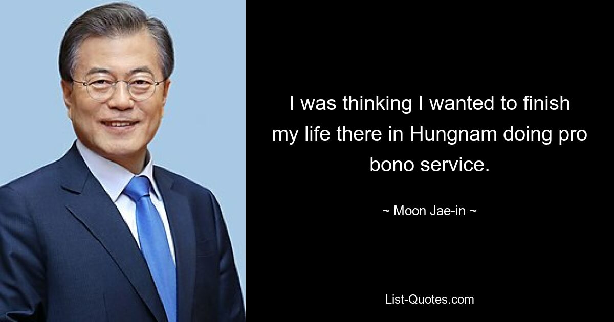 I was thinking I wanted to finish my life there in Hungnam doing pro bono service. — © Moon Jae-in