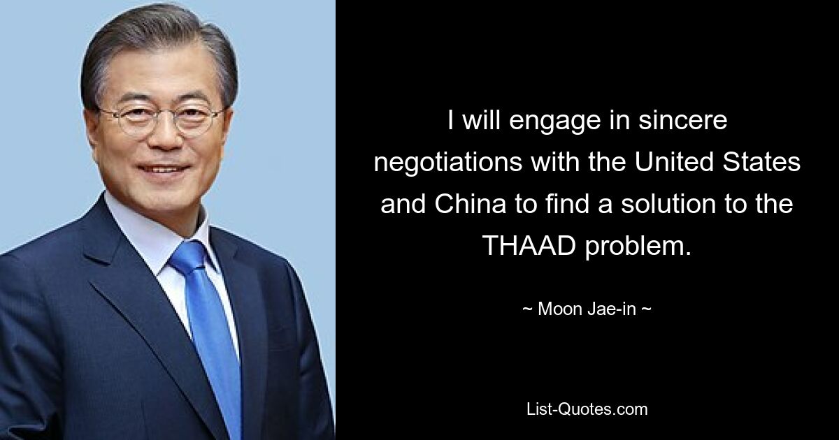 I will engage in sincere negotiations with the United States and China to find a solution to the THAAD problem. — © Moon Jae-in