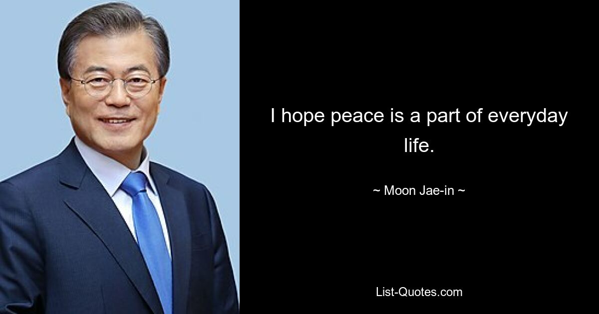 I hope peace is a part of everyday life. — © Moon Jae-in