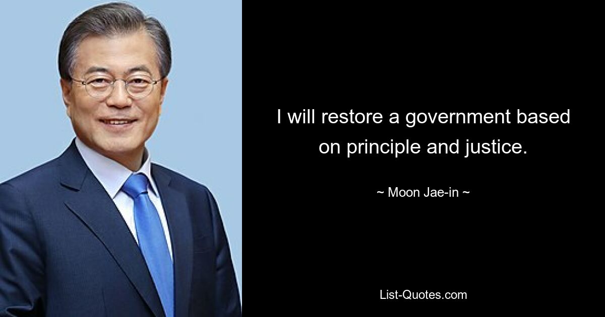 I will restore a government based on principle and justice. — © Moon Jae-in