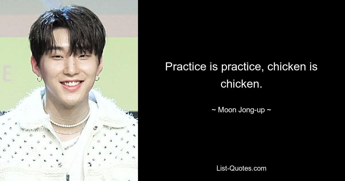 Practice is practice, chicken is chicken. — © Moon Jong-up