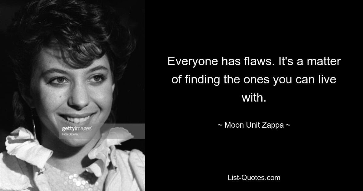 Everyone has flaws. It's a matter of finding the ones you can live with. — © Moon Unit Zappa