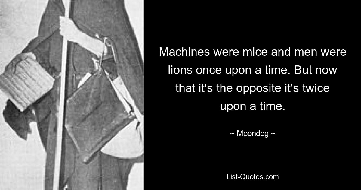 Machines were mice and men were lions once upon a time. But now that it's the opposite it's twice upon a time. — © Moondog