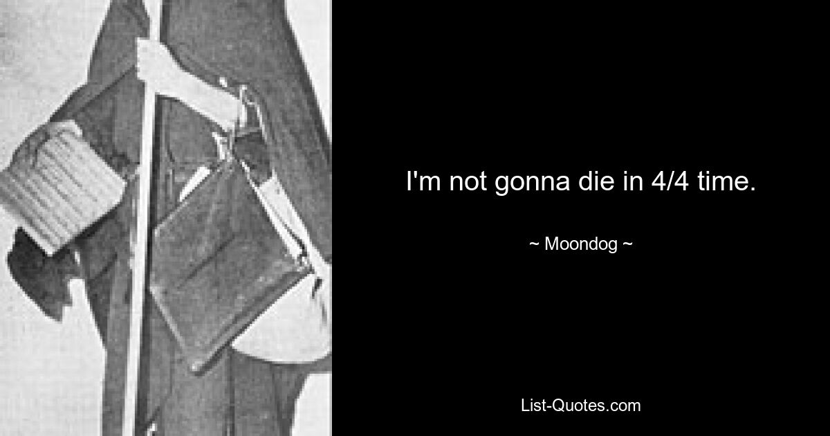 I'm not gonna die in 4/4 time. — © Moondog