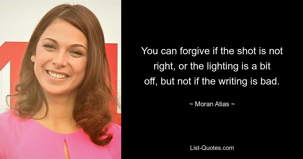 You can forgive if the shot is not right, or the lighting is a bit off, but not if the writing is bad. — © Moran Atias