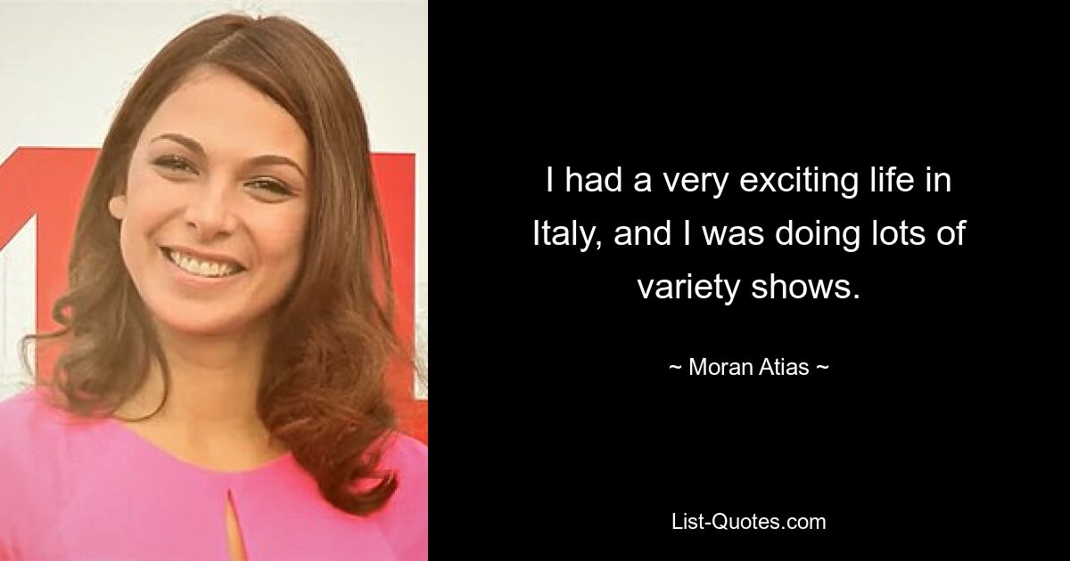 I had a very exciting life in Italy, and I was doing lots of variety shows. — © Moran Atias