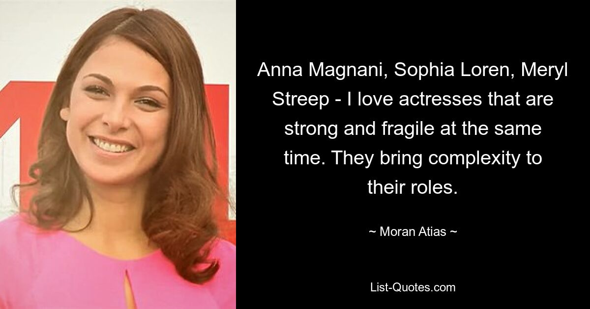 Anna Magnani, Sophia Loren, Meryl Streep - I love actresses that are strong and fragile at the same time. They bring complexity to their roles. — © Moran Atias