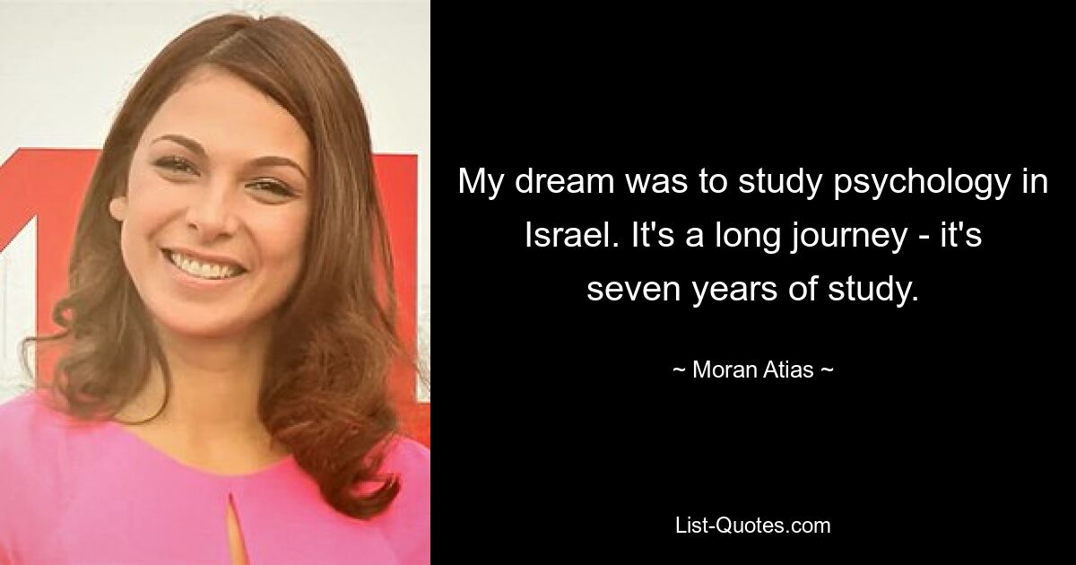 My dream was to study psychology in Israel. It's a long journey - it's seven years of study. — © Moran Atias