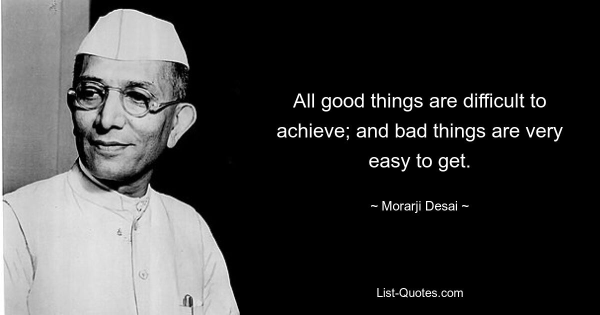 All good things are difficult to achieve; and bad things are very easy to get. — © Morarji Desai