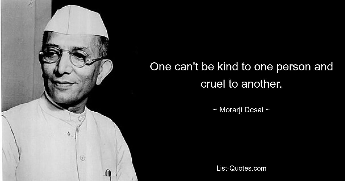 One can't be kind to one person and cruel to another. — © Morarji Desai