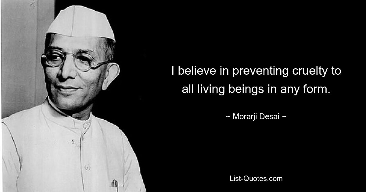 I believe in preventing cruelty to all living beings in any form. — © Morarji Desai