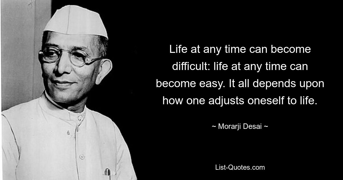 Das Leben kann jederzeit schwierig werden: Das Leben kann jederzeit einfach werden. Es hängt alles davon ab, wie man sich an das Leben anpasst. — © Morarji Desai