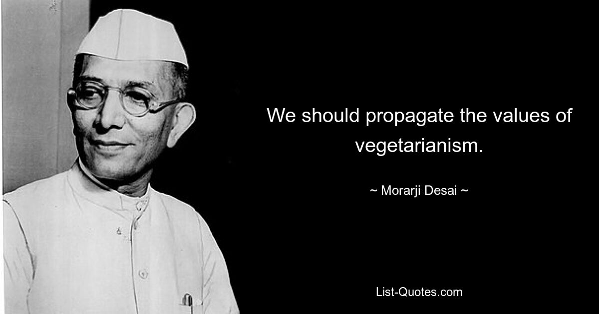 We should propagate the values of vegetarianism. — © Morarji Desai