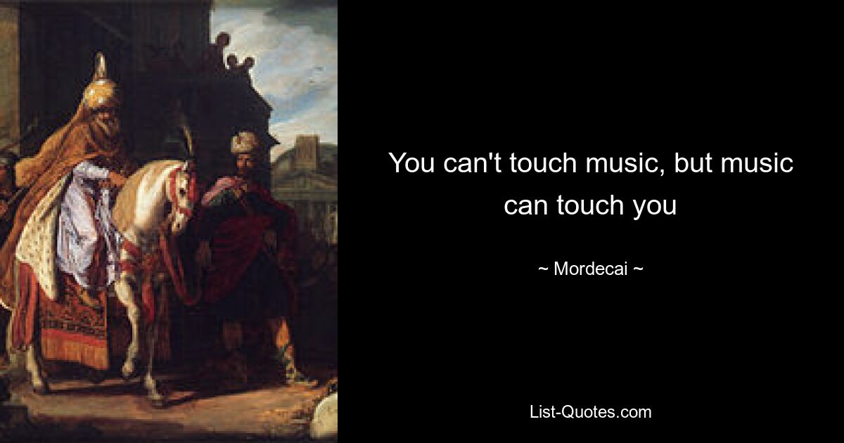 You can't touch music, but music can touch you — © Mordecai