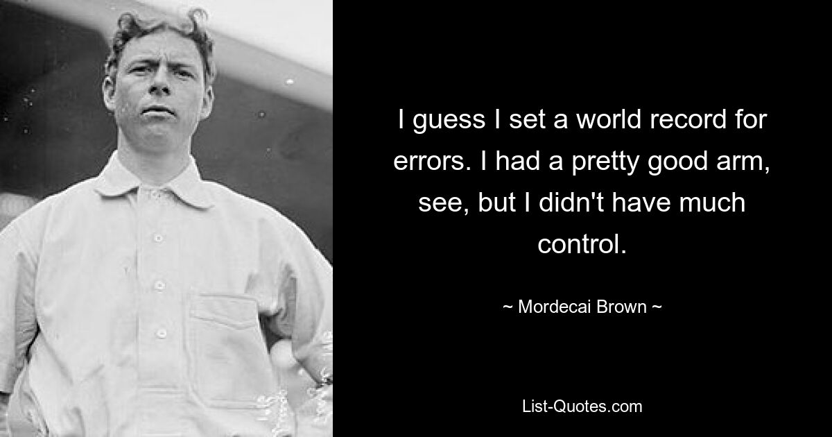 I guess I set a world record for errors. I had a pretty good arm, see, but I didn't have much control. — © Mordecai Brown