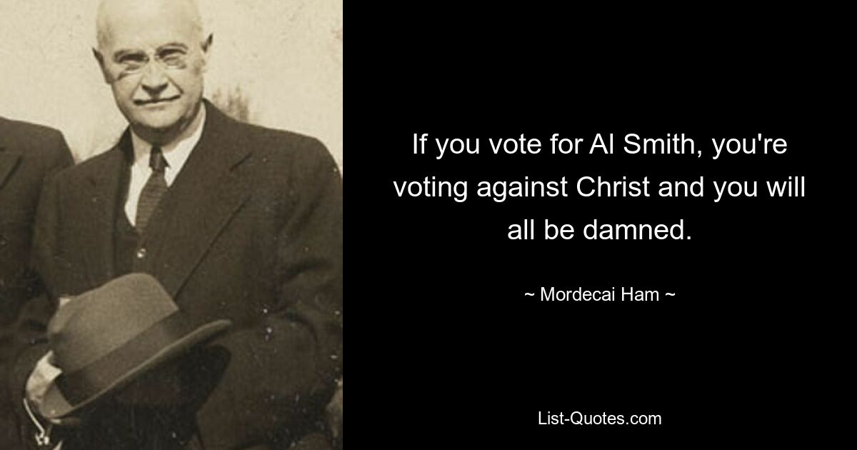 If you vote for Al Smith, you're voting against Christ and you will all be damned. — © Mordecai Ham