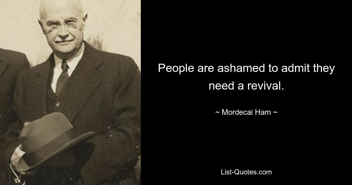 People are ashamed to admit they need a revival. — © Mordecai Ham