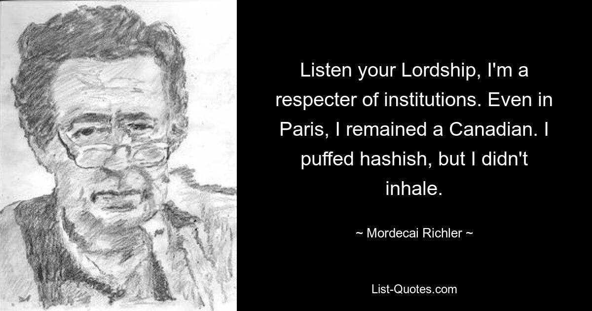 Listen your Lordship, I'm a respecter of institutions. Even in Paris, I remained a Canadian. I puffed hashish, but I didn't inhale. — © Mordecai Richler