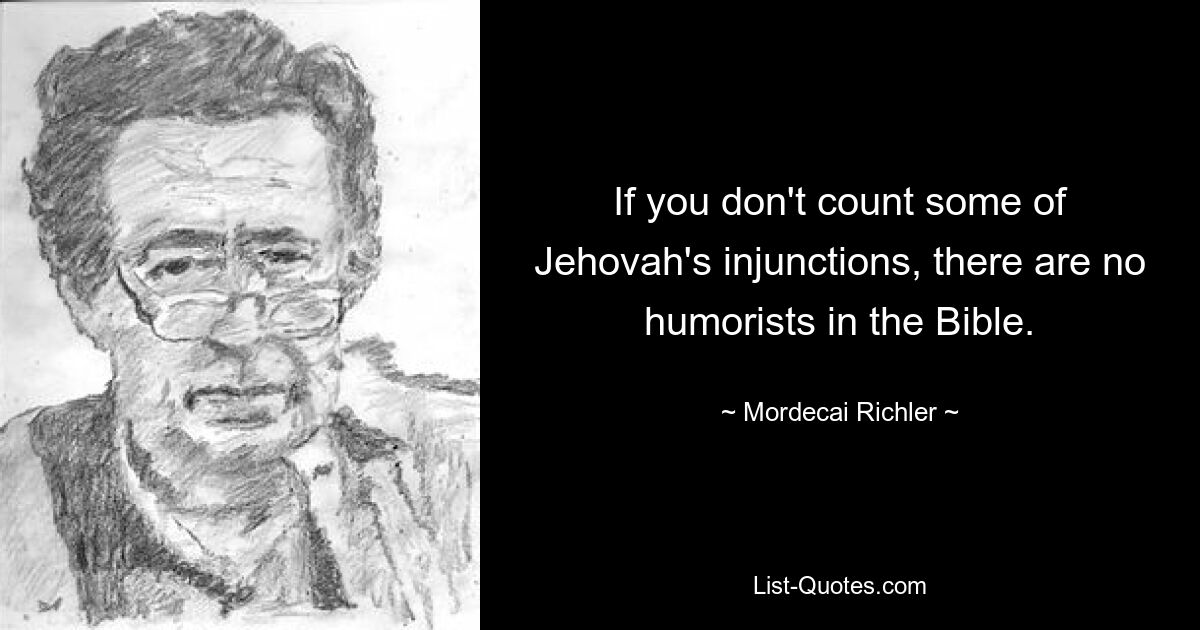 If you don't count some of Jehovah's injunctions, there are no humorists in the Bible. — © Mordecai Richler