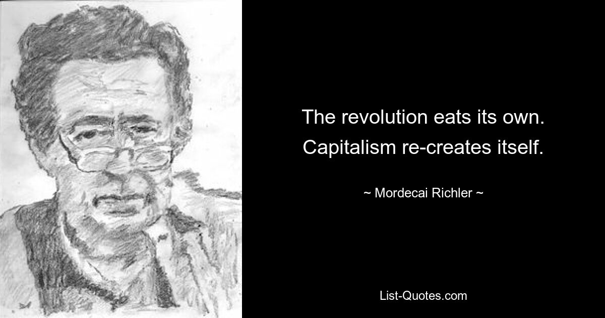 The revolution eats its own. Capitalism re-creates itself. — © Mordecai Richler