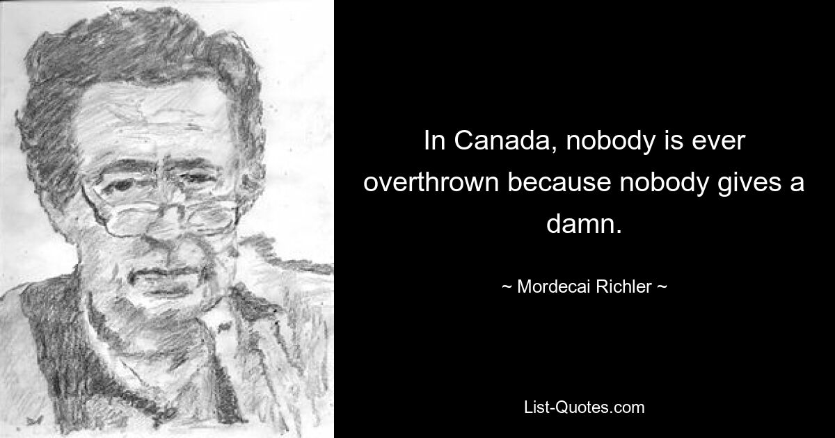 In Canada, nobody is ever overthrown because nobody gives a damn. — © Mordecai Richler