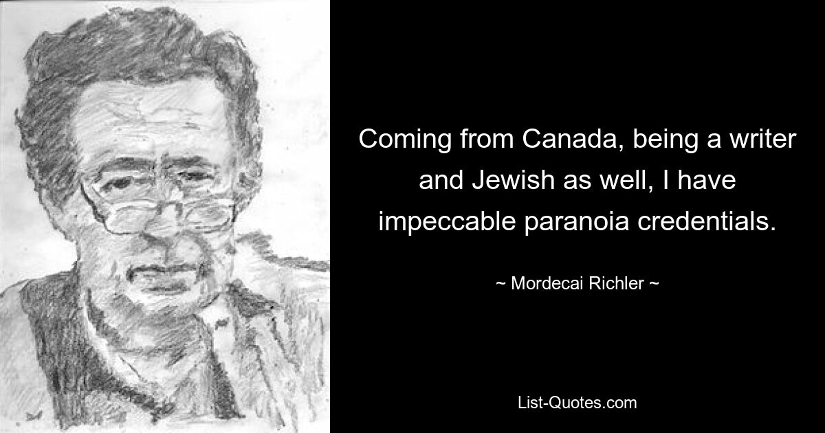 Coming from Canada, being a writer and Jewish as well, I have impeccable paranoia credentials. — © Mordecai Richler