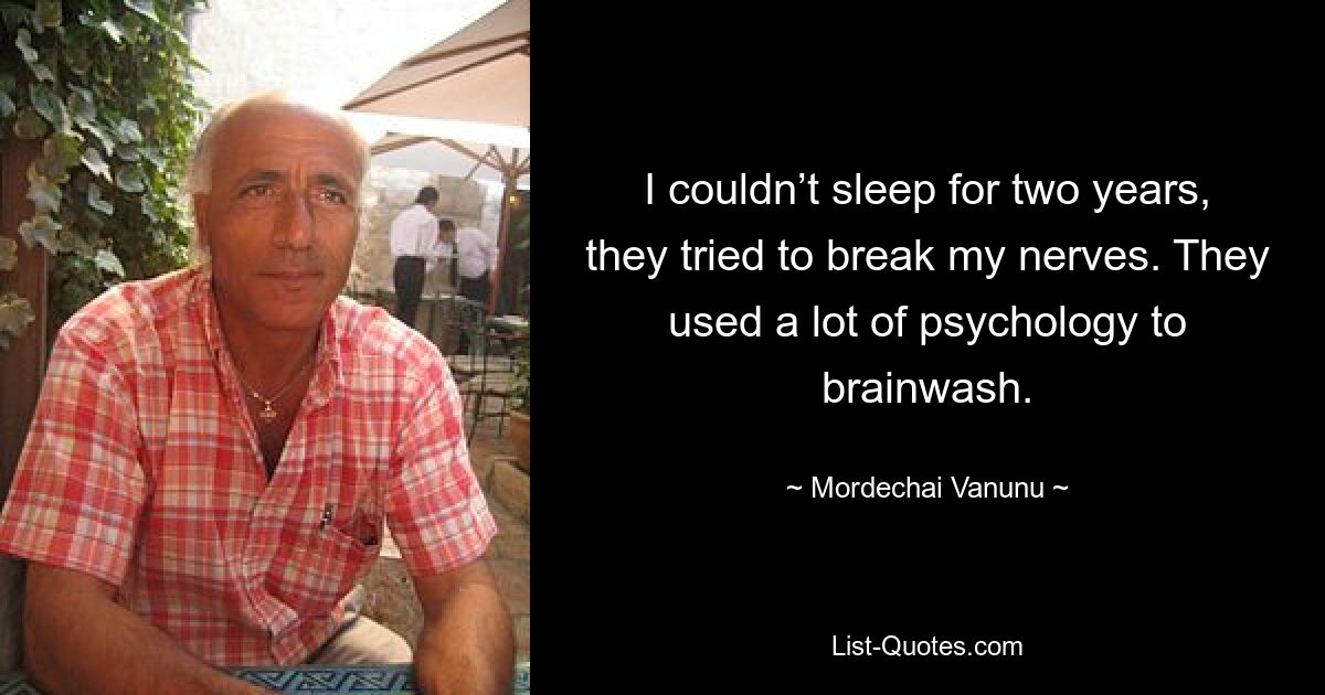 I couldn’t sleep for two years, they tried to break my nerves. They used a lot of psychology to brainwash. — © Mordechai Vanunu