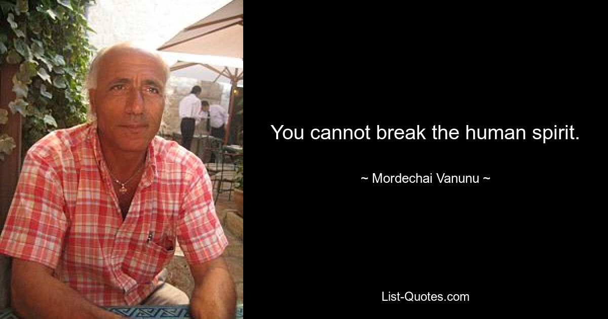 You cannot break the human spirit. — © Mordechai Vanunu