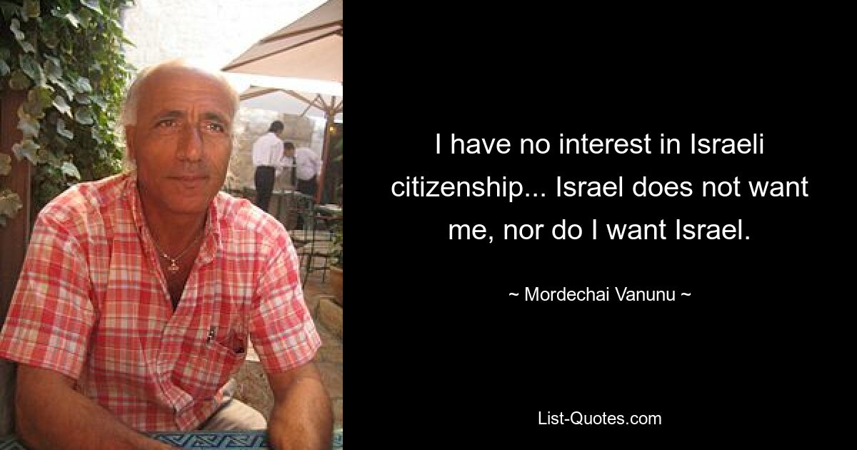 I have no interest in Israeli citizenship... Israel does not want me, nor do I want Israel. — © Mordechai Vanunu