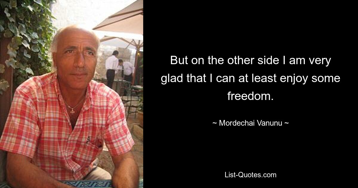 But on the other side I am very glad that I can at least enjoy some freedom. — © Mordechai Vanunu