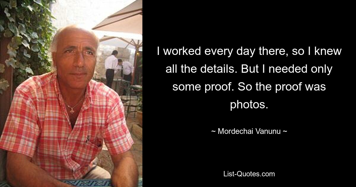 I worked every day there, so I knew all the details. But I needed only some proof. So the proof was photos. — © Mordechai Vanunu