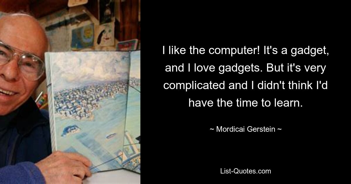 I like the computer! It's a gadget, and I love gadgets. But it's very complicated and I didn't think I'd have the time to learn. — © Mordicai Gerstein