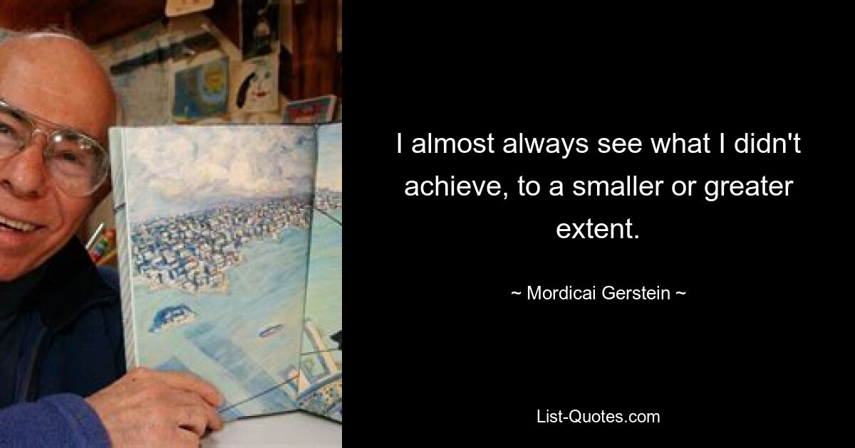 I almost always see what I didn't achieve, to a smaller or greater extent. — © Mordicai Gerstein